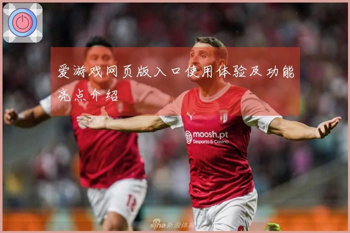 爱游戏网页版入口使用体验及功能亮点介绍