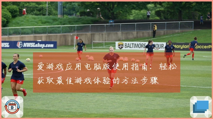 爱游戏应用电脑版使用指南：轻松获取最佳游戏体验的方法步骤