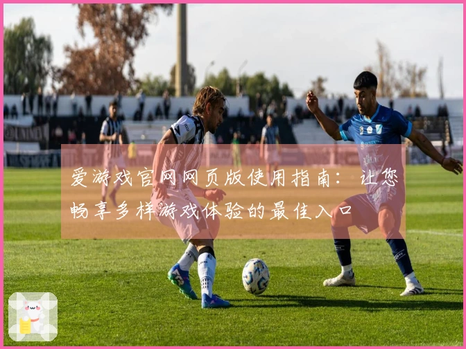 爱游戏官网网页版使用指南：让您畅享多样游戏体验的最佳入口