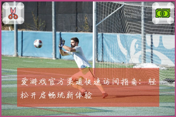 爱游戏官方渠道快速访问指南：轻松开启畅玩新体验