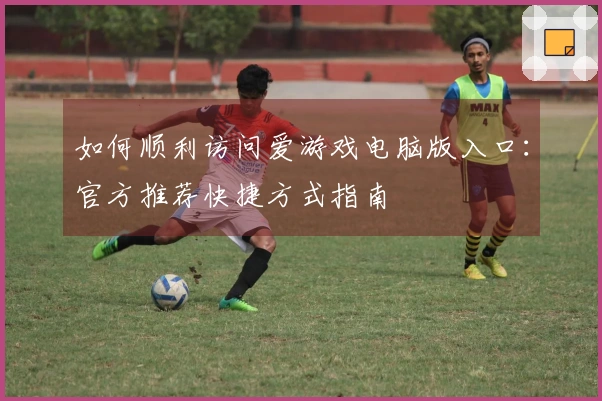 如何顺利访问爱游戏电脑版入口：官方推荐快捷方式指南