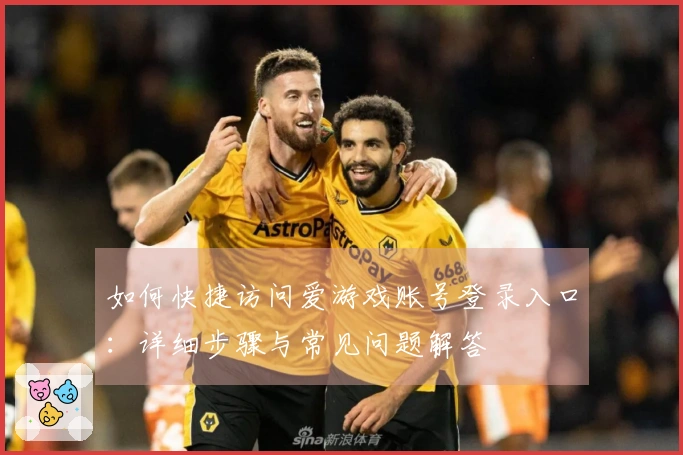 如何快捷访问爱游戏账号登录入口:详细步骤与常见问题解答