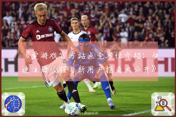 《爱游戏官方站点全方位介绍：快速注册流程与新用户指南大公开》