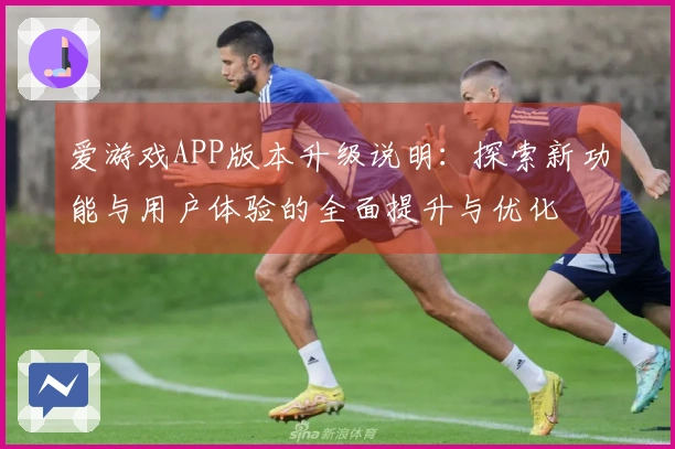 爱游戏APP版本升级说明：探索新功能与用户体验的全面提升与优化