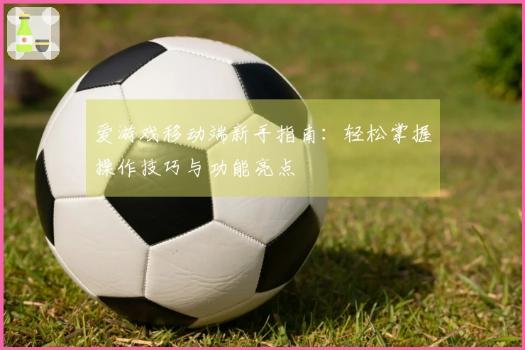 爱游戏移动端新手指南:轻松掌握操作技巧与功能亮点