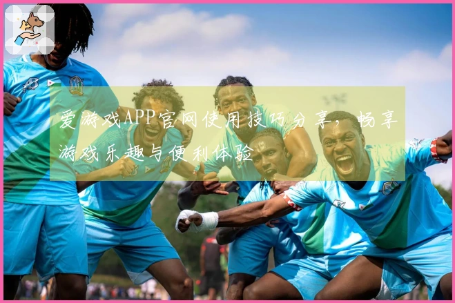 爱游戏APP官网使用技巧分享，畅享游戏乐趣与便利体验