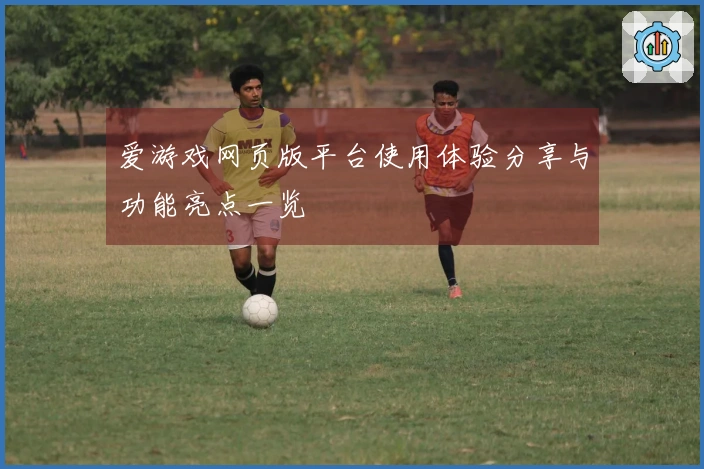 爱游戏网页版平台使用体验分享与功能亮点一览