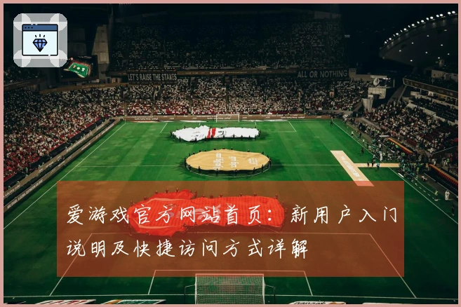爱游戏官方网站首页：新用户入门说明及快捷访问方式详解
