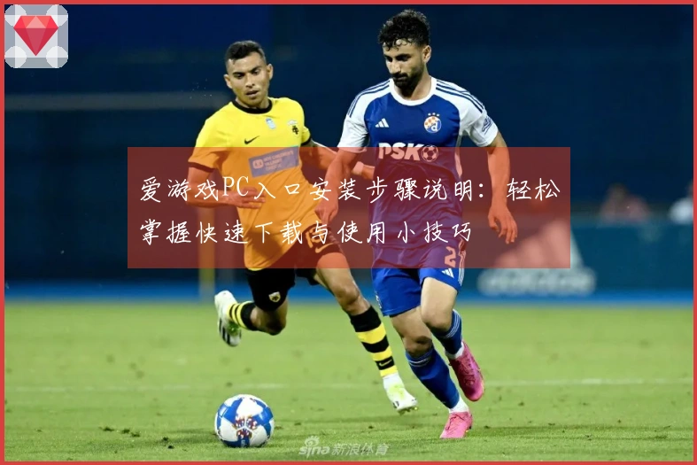 爱游戏PC入口安装步骤说明：轻松掌握快速下载与使用小技巧