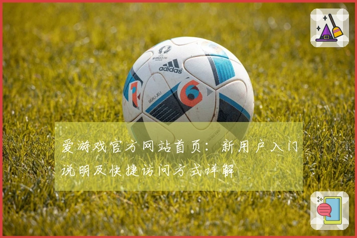 爱游戏官方网站首页：新用户入门说明及快捷访问方式详解