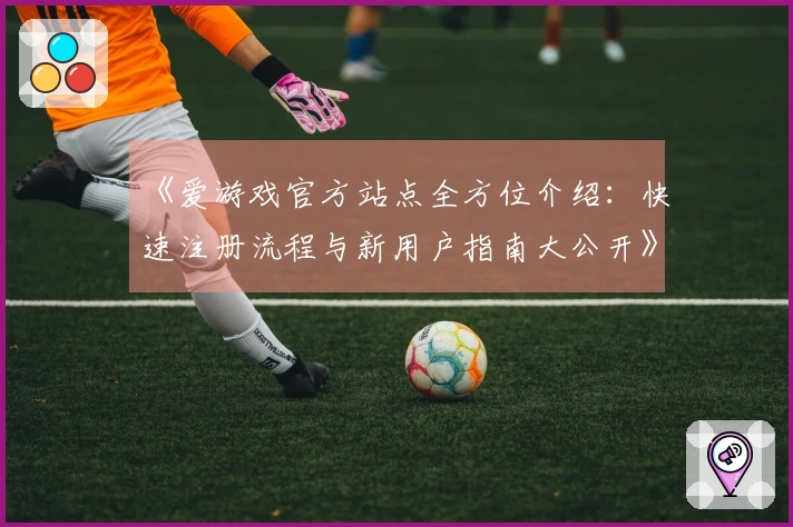 《爱游戏官方站点全方位介绍：快速注册流程与新用户指南大公开》
