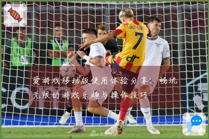 爱游戏移动版使用体验分享:畅玩无限的游戏乐趣与操作技巧