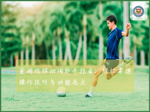 爱游戏移动端新手指南：轻松掌握操作技巧与功能亮点