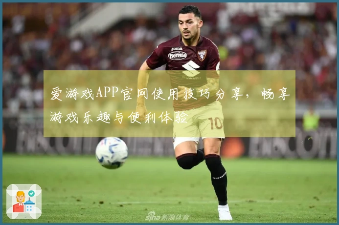 爱游戏APP官网使用技巧分享,畅享游戏乐趣与便利体验