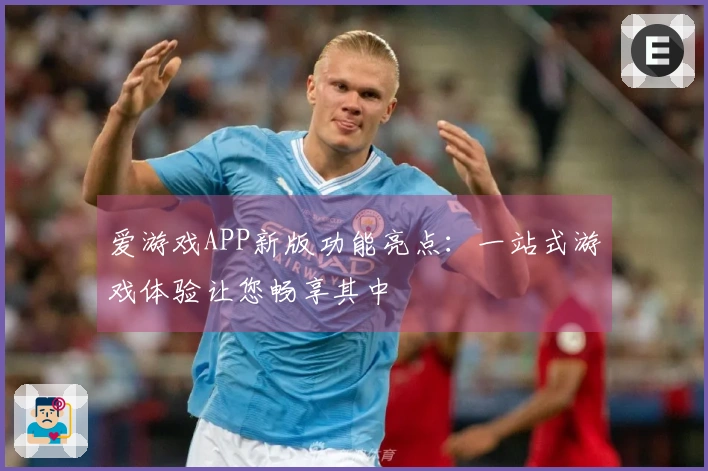 爱游戏APP新版功能亮点：一站式游戏体验让您畅享其中