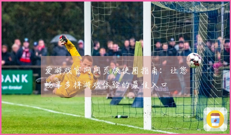 爱游戏官网网页版使用指南：让您畅享多样游戏体验的最佳入口