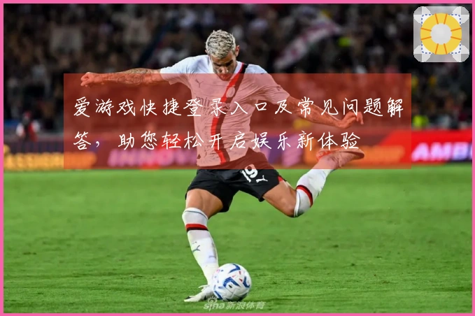 爱游戏快捷登录入口及常见问题解答，助您轻松开启娱乐新体验