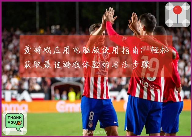 爱游戏应用电脑版使用指南：轻松获取最佳游戏体验的方法步骤