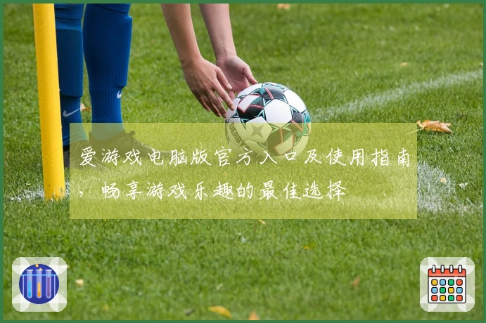 爱游戏电脑版官方入口及使用指南，畅享游戏乐趣的最佳选择