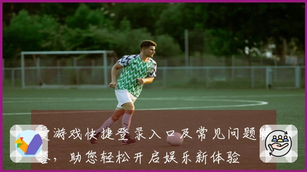 爱游戏快捷登录入口及常见问题解答，助您轻松开启娱乐新体验