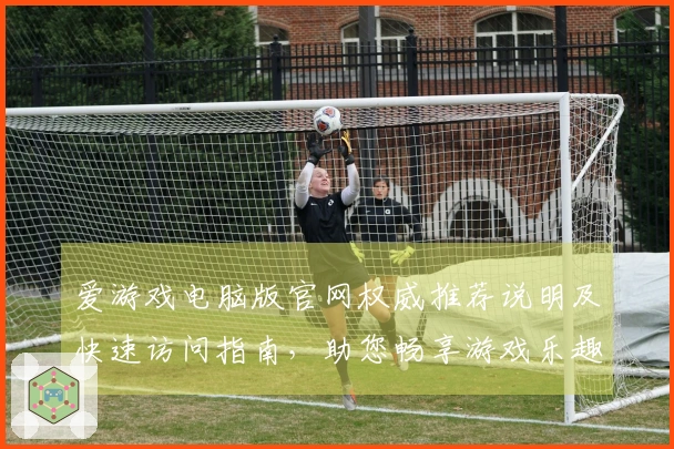 爱游戏电脑版官网权威推荐说明及快速访问指南，助您畅享游戏乐趣