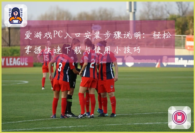 爱游戏PC入口安装步骤说明：轻松掌握快速下载与使用小技巧