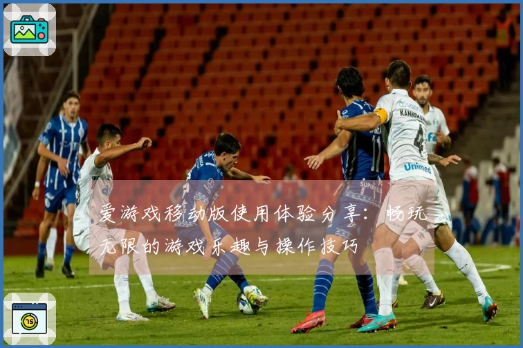 爱游戏移动版使用体验分享：畅玩无限的游戏乐趣与操作技巧