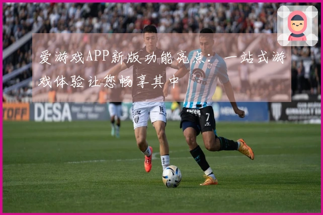 爱游戏APP新版功能亮点：一站式游戏体验让您畅享其中